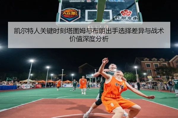凯尔特人关键时刻塔图姆与布朗出手选择差异与战术价值深度分析