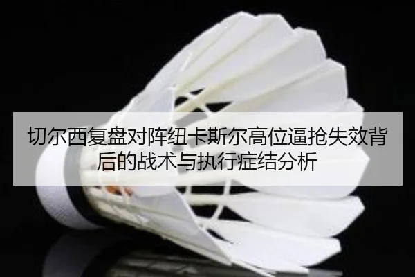 切尔西复盘对阵纽卡斯尔高位逼抢失效背后的战术与执行症结分析