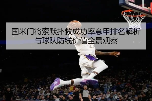 国米门将索默扑救成功率意甲排名解析与球队防线价值全景观察