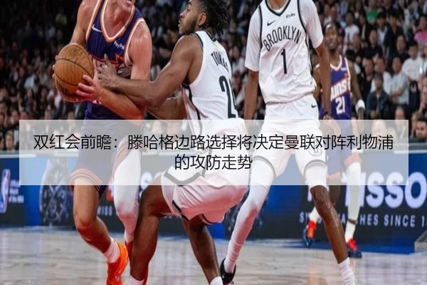 双红会前瞻：滕哈格边路选择将决定曼联对阵利物浦的攻防走势