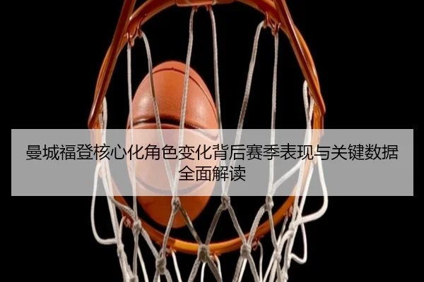 曼城福登核心化角色变化背后赛季表现与关键数据全面解读