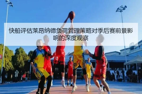 快船评估莱昂纳德负荷管理策略对季后赛前景影响的深度观察
