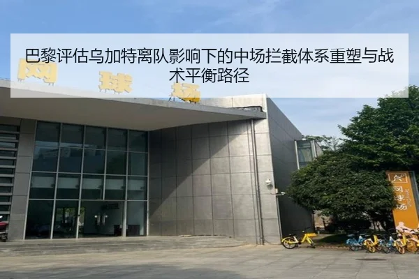 巴黎评估乌加特离队影响下的中场拦截体系重塑与战术平衡路径